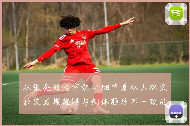 从张亮刘治宇配合细节看双人双桨拉桨后期蹬腿与倒体顺序不一致的纠正方法