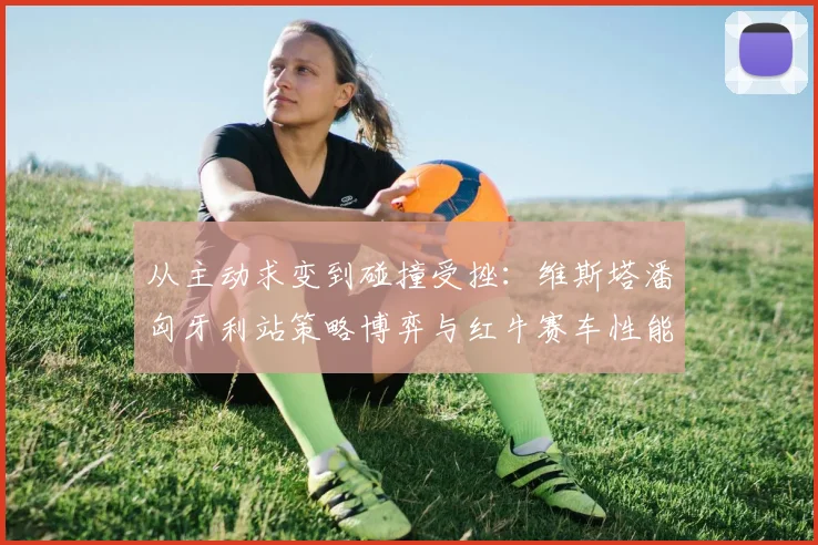 从主动求变到碰撞受挫：维斯塔潘匈牙利站策略博弈与红牛赛车性能短板解析