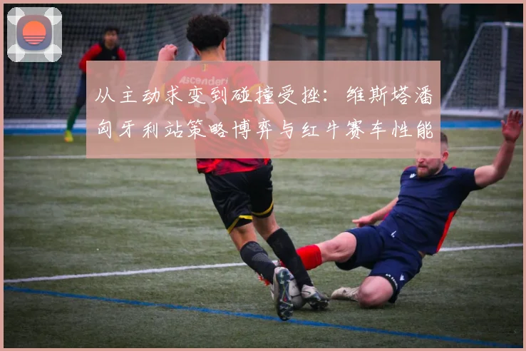 从主动求变到碰撞受挫：维斯塔潘匈牙利站策略博弈与红牛赛车性能短板解析